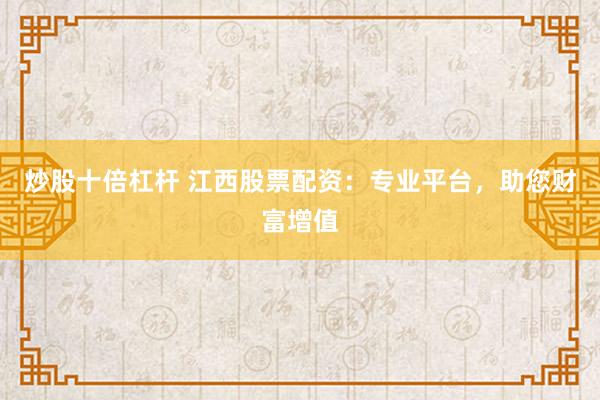 炒股十倍杠杆 江西股票配资：专业平台，助您财富增值