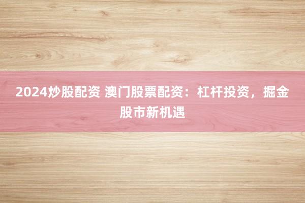 2024炒股配资 澳门股票配资：杠杆投资，掘金股市新机遇