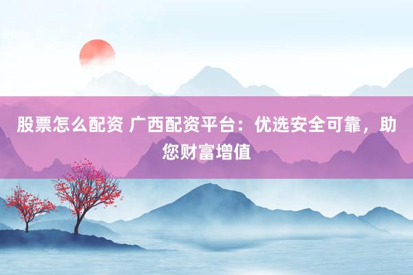 股票怎么配资 广西配资平台：优选安全可靠，助您财富增值