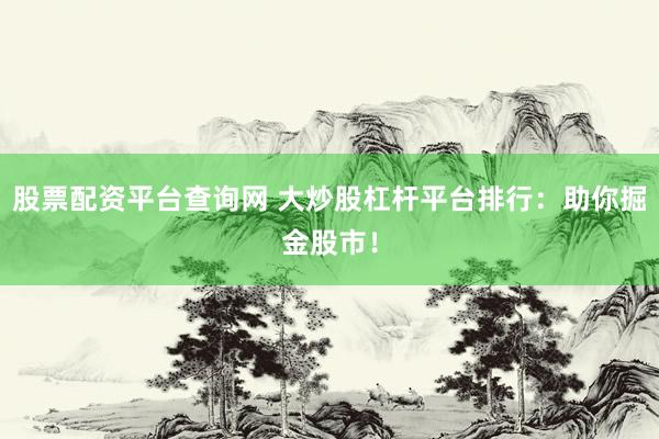 股票配资平台查询网 大炒股杠杆平台排行：助你掘金股市！