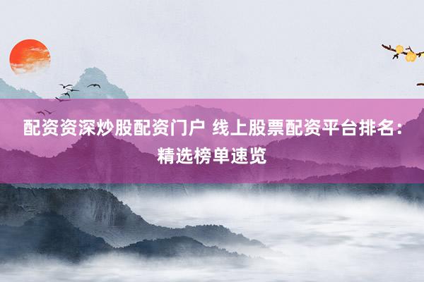 配资资深炒股配资门户 线上股票配资平台排名：精选榜单速览