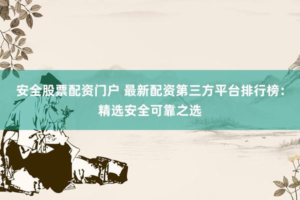 安全股票配资门户 最新配资第三方平台排行榜：精选安全可靠之选