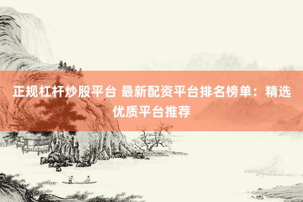 正规杠杆炒股平台 最新配资平台排名榜单：精选优质平台推荐