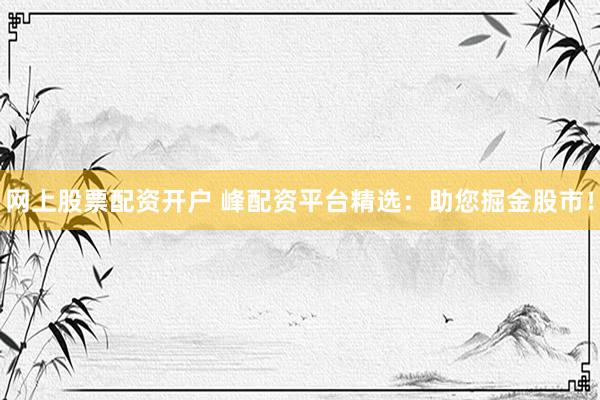 网上股票配资开户 峰配资平台精选：助您掘金股市！