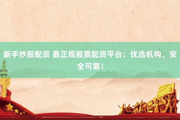 新手炒股配资 最正规股票配资平台：优选机构，安全可靠！