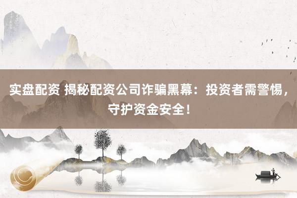 实盘配资 揭秘配资公司诈骗黑幕：投资者需警惕，守护资金安全！
