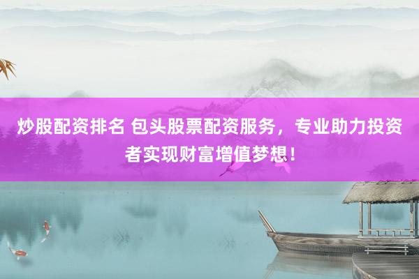 炒股配资排名 包头股票配资服务，专业助力投资者实现财富增值梦想！
