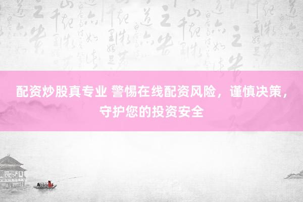 配资炒股真专业 警惕在线配资风险，谨慎决策，守护您的投资安全