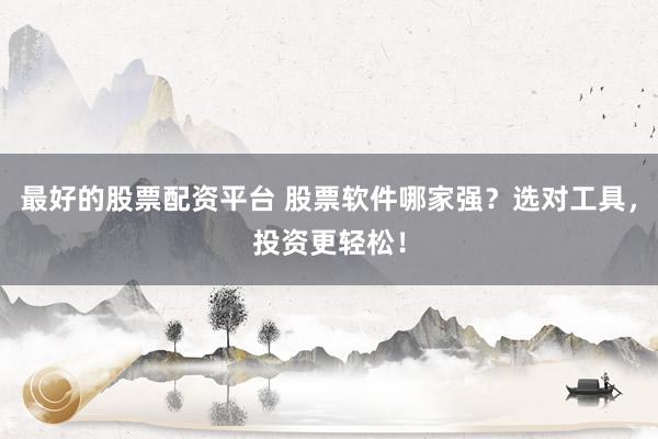 最好的股票配资平台 股票软件哪家强？选对工具，投资更轻松！