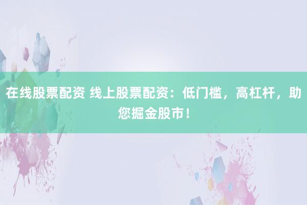 在线股票配资 线上股票配资：低门槛，高杠杆，助您掘金股市！