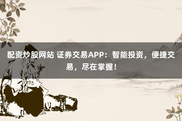 配资炒股网站 证券交易APP：智能投资，便捷交易，尽在掌握！