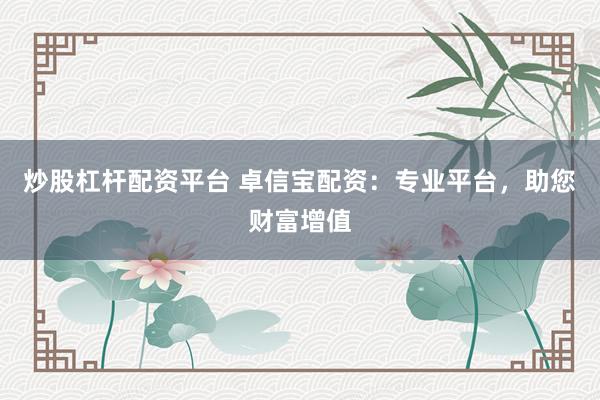 炒股杠杆配资平台 卓信宝配资：专业平台，助您财富增值