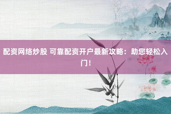 配资网络炒股 可靠配资开户最新攻略：助您轻松入门！