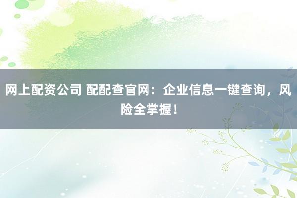 网上配资公司 配配查官网：企业信息一键查询，风险全掌握！