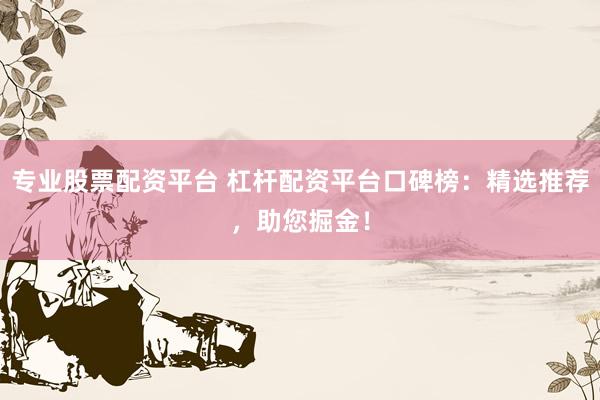 专业股票配资平台 杠杆配资平台口碑榜：精选推荐，助您掘金！