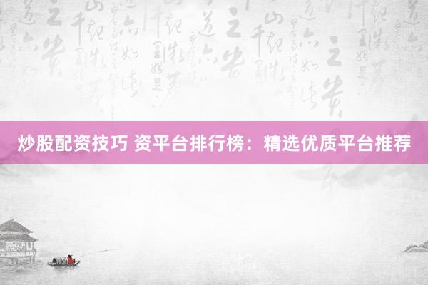 炒股配资技巧 资平台排行榜：精选优质平台推荐