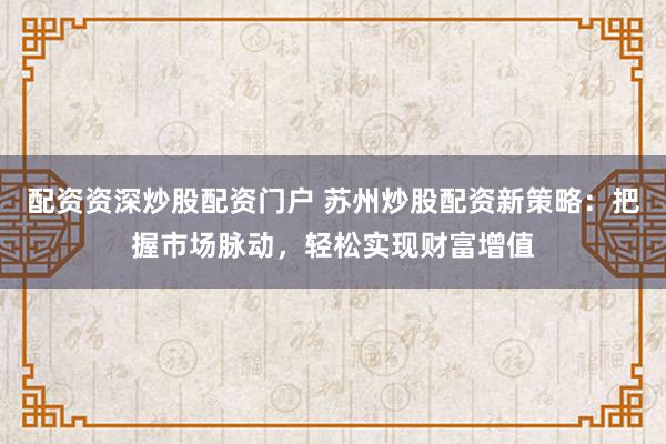 配资资深炒股配资门户 苏州炒股配资新策略：把握市场脉动，轻松实现财富增值