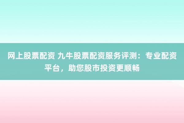 网上股票配资 九牛股票配资服务评测：专业配资平台，助您股市投资更顺畅