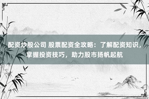 配资炒股公司 股票配资全攻略：了解配资知识，掌握投资技巧，助力股市扬帆起航
