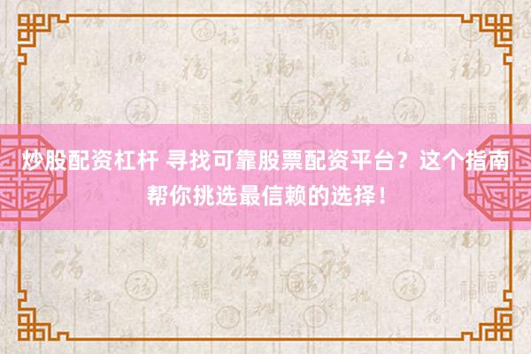 炒股配资杠杆 寻找可靠股票配资平台？这个指南帮你挑选最信赖的选择！