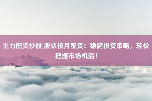 主力配资炒股 股票按月配资：稳健投资策略，轻松把握市场机遇！