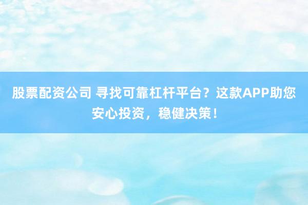 股票配资公司 寻找可靠杠杆平台？这款APP助您安心投资，稳健决策！