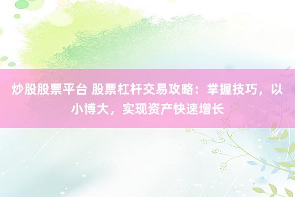 炒股股票平台 股票杠杆交易攻略：掌握技巧，以小博大，实现资产快速增长