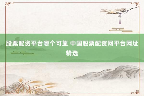 股票配资平台哪个可靠 中国股票配资网平台网址精选