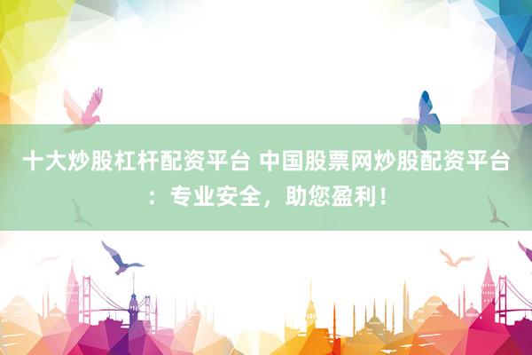 十大炒股杠杆配资平台 中国股票网炒股配资平台：专业安全，助您盈利！