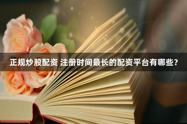 正规炒股配资 注册时间最长的配资平台有哪些？