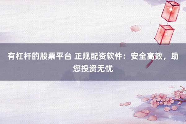 有杠杆的股票平台 正规配资软件：安全高效，助您投资无忧