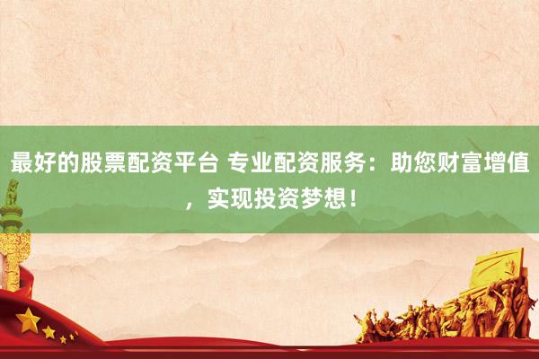 最好的股票配资平台 专业配资服务：助您财富增值，实现投资梦想！