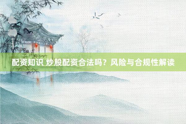 配资知识 炒股配资合法吗？风险与合规性解读