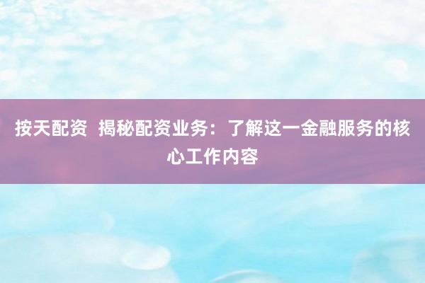 按天配资  揭秘配资业务：了解这一金融服务的核心工作内容