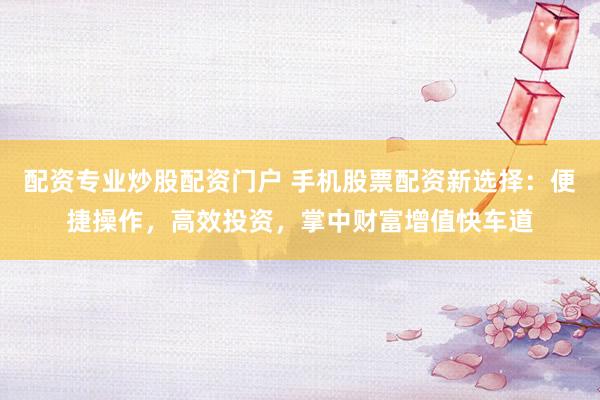 配资专业炒股配资门户 手机股票配资新选择：便捷操作，高效投资，掌中财富增值快车道