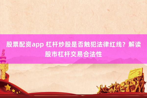 股票配资app 杠杆炒股是否触犯法律红线？解读股市杠杆交易合法性