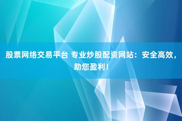 股票网络交易平台 专业炒股配资网站：安全高效，助您盈利！