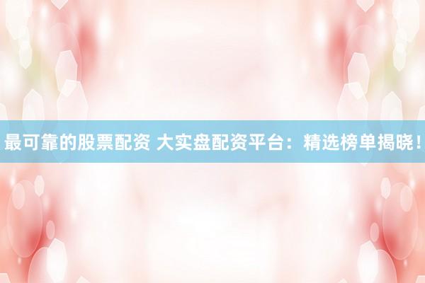 最可靠的股票配资 大实盘配资平台：精选榜单揭晓！