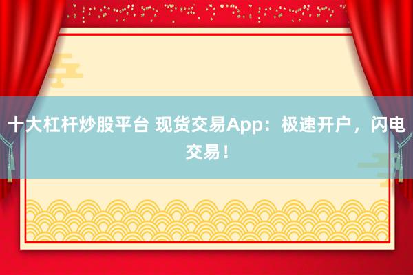 十大杠杆炒股平台 现货交易App：极速开户，闪电交易！