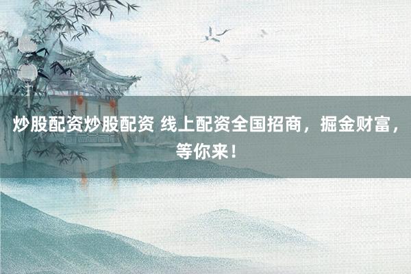 炒股配资炒股配资 线上配资全国招商，掘金财富，等你来！