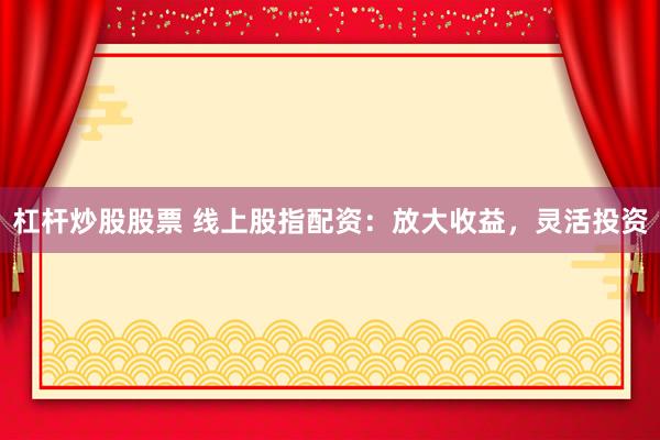 杠杆炒股股票 线上股指配资：放大收益，灵活投资
