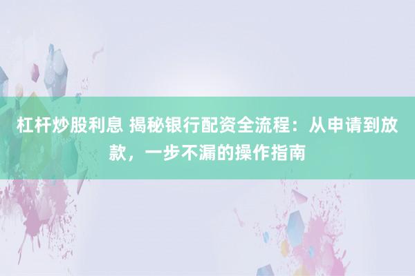 杠杆炒股利息 揭秘银行配资全流程：从申请到放款，一步不漏的操作指南