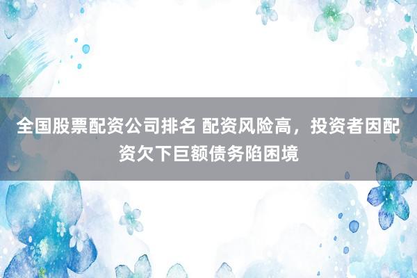 全国股票配资公司排名 配资风险高，投资者因配资欠下巨额债务陷困境