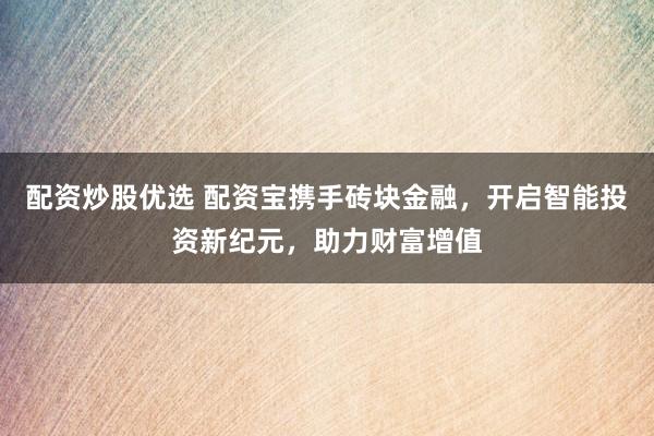 配资炒股优选 配资宝携手砖块金融，开启智能投资新纪元，助力财富增值