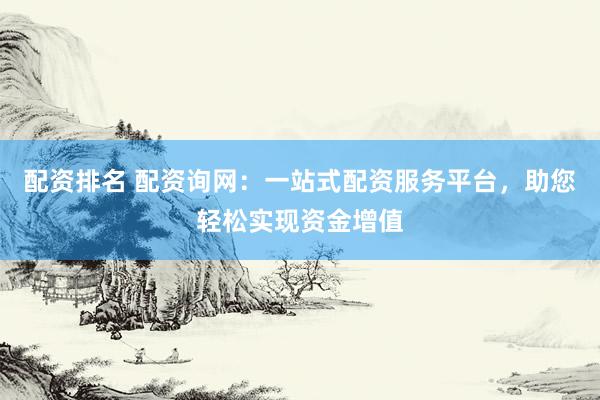 配资排名 配资询网：一站式配资服务平台，助您轻松实现资金增值