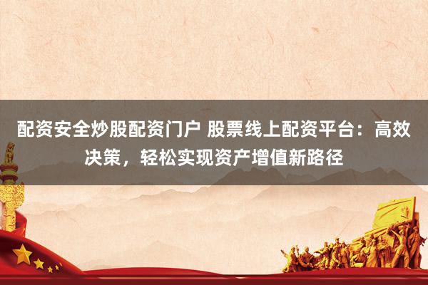 配资安全炒股配资门户 股票线上配资平台：高效决策，轻松实现资产增值新路径