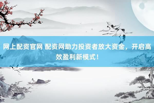网上配资官网 配资网助力投资者放大资金，开启高效盈利新模式！