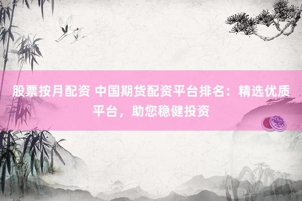 股票按月配资 中国期货配资平台排名：精选优质平台，助您稳健投资