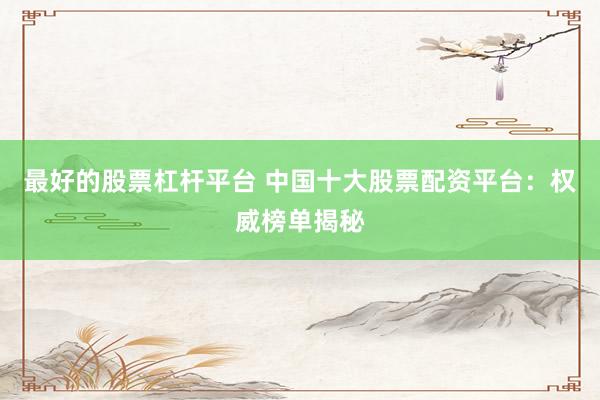 最好的股票杠杆平台 中国十大股票配资平台：权威榜单揭秘