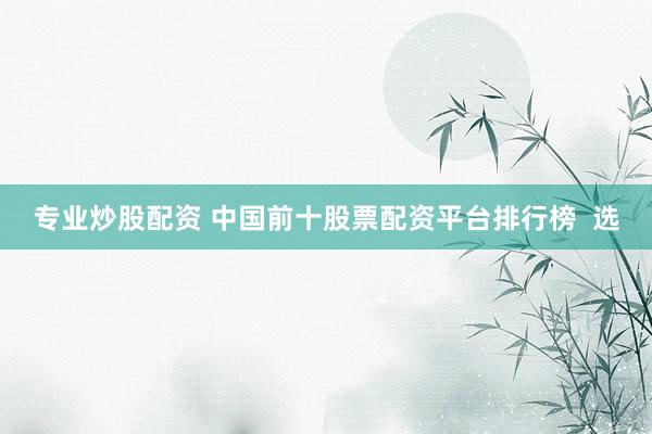 专业炒股配资 中国前十股票配资平台排行榜  选